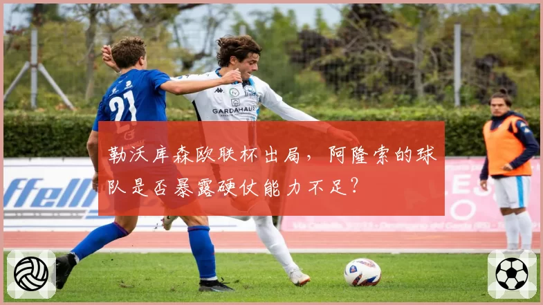 勒沃库森欧联杯出局,阿隆索的球队是否暴露硬仗能力不足?