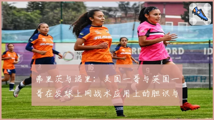 弗里茨与诺里：美国一哥与英国一哥在发球上网战术应用上的胆识与数据对比