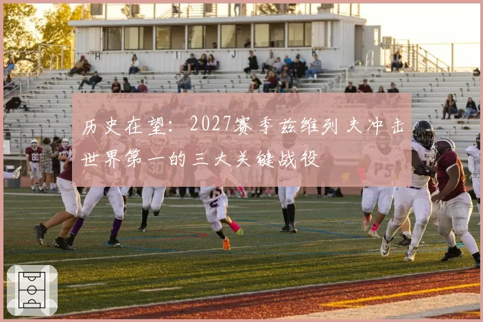 历史在望：2027赛季兹维列夫冲击世界第一的三大关键战役