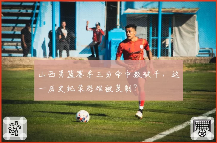 山西男篮赛季三分命中数破千，这一历史纪录恐难被复制？