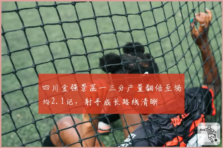 四川金强景菡一三分产量翻倍至场均2.1记,射手成长路线清晰