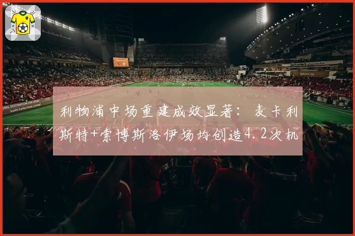 利物浦中场重建成效显著：麦卡利斯特+索博斯洛伊场均创造4.2次机会