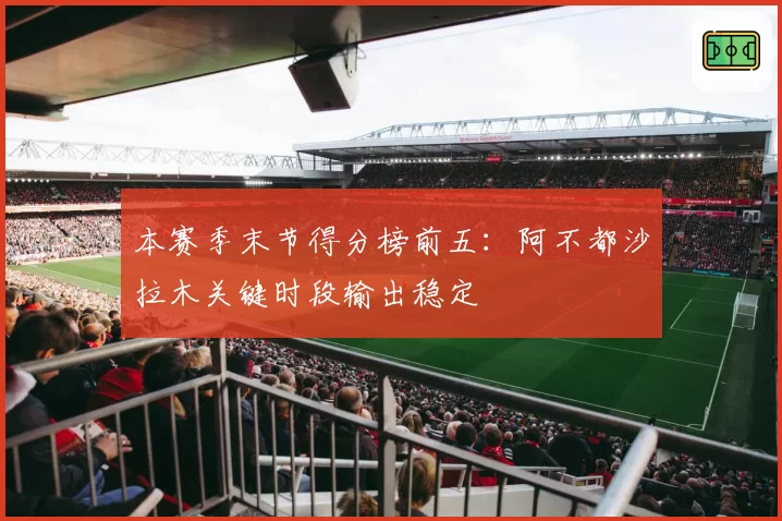 本赛季末节得分榜前五：阿不都沙拉木关键时段输出稳定
