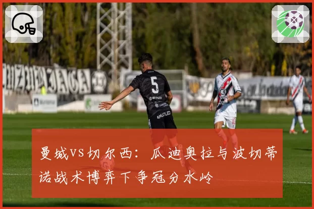 曼城vs切尔西:瓜迪奥拉与波切蒂诺战术博弈下争冠分水岭