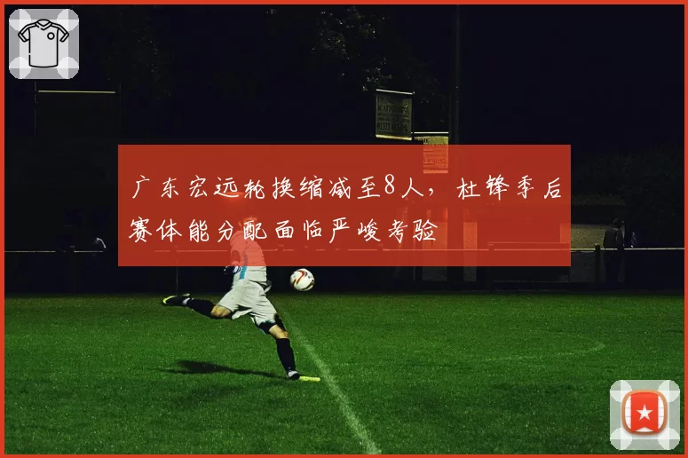 广东宏远轮换缩减至8人,杜锋季后赛体能分配面临严峻考验