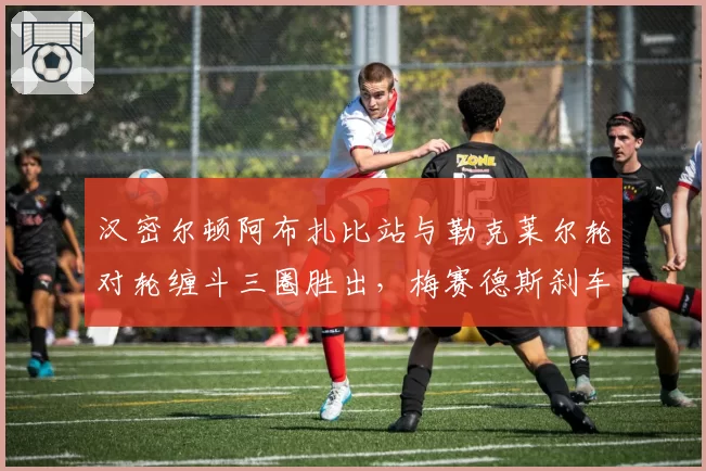 汉密尔顿阿布扎比站与勒克莱尔轮对轮缠斗三圈胜出,梅赛德斯刹车散热设计立功