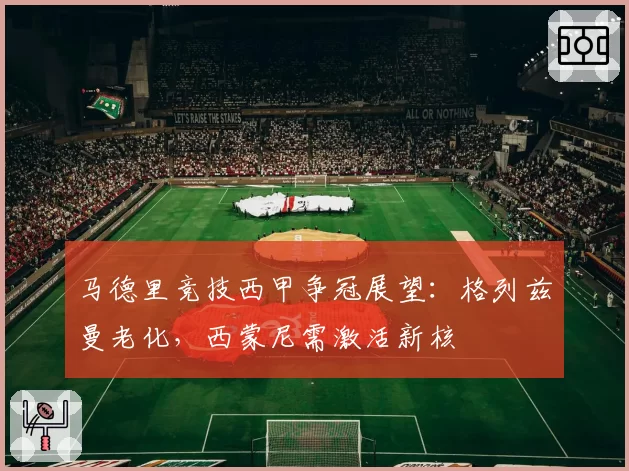 马德里竞技西甲争冠展望：格列兹曼老化，西蒙尼需激活新核