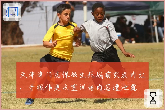 天津津门虎保级生死战前突发内讧，于根伟更衣室训话内容遭泄露
