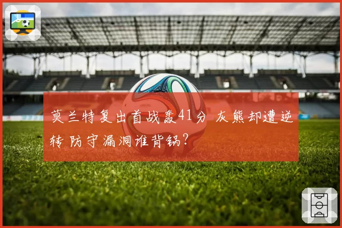 莫兰特复出首战轰41分 灰熊却遭逆转 防守漏洞谁背锅？