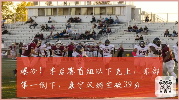 爆冷！季后赛首组以下克上，东部第一倒下，康宁汉姆空砍39分