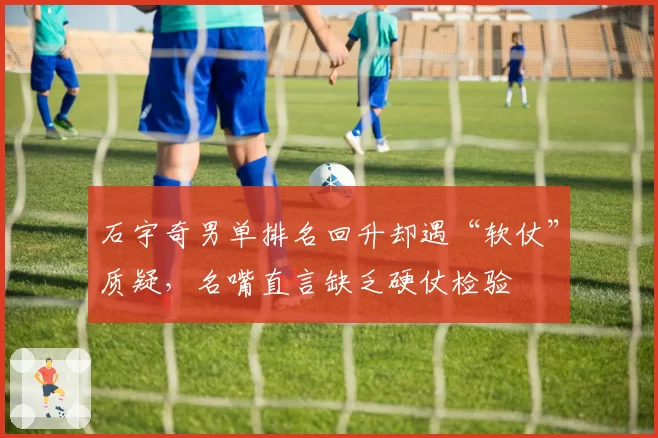 石宇奇男单排名回升却遇“软仗”质疑,名嘴直言缺乏硬仗检验