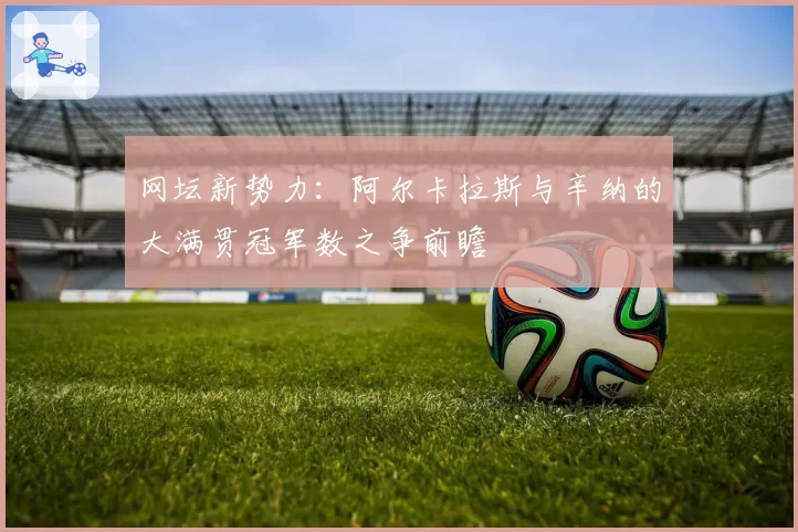 网坛新势力：阿尔卡拉斯与辛纳的大满贯冠军数之争前瞻