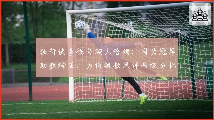 独行侠基德与湖人哈姆：同为冠军助教转正，为何执教风评两极分化？