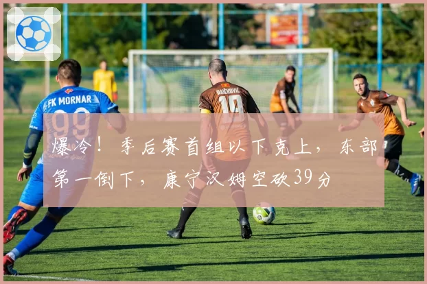 爆冷！季后赛首组以下克上，东部第一倒下，康宁汉姆空砍39分