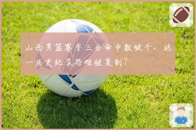 山西男篮赛季三分命中数破千，这一历史纪录恐难被复制？