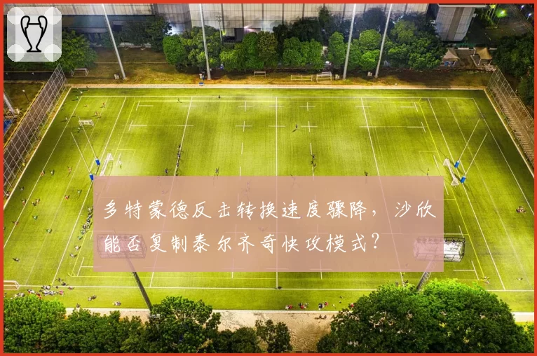 多特蒙德反击转换速度骤降，沙欣能否复制泰尔齐奇快攻模式？