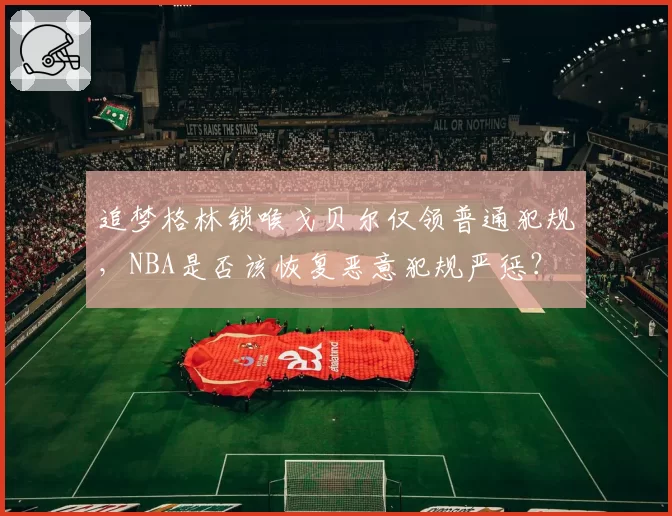 追梦格林锁喉戈贝尔仅领普通犯规,NBA是否该恢复恶意犯规严惩?