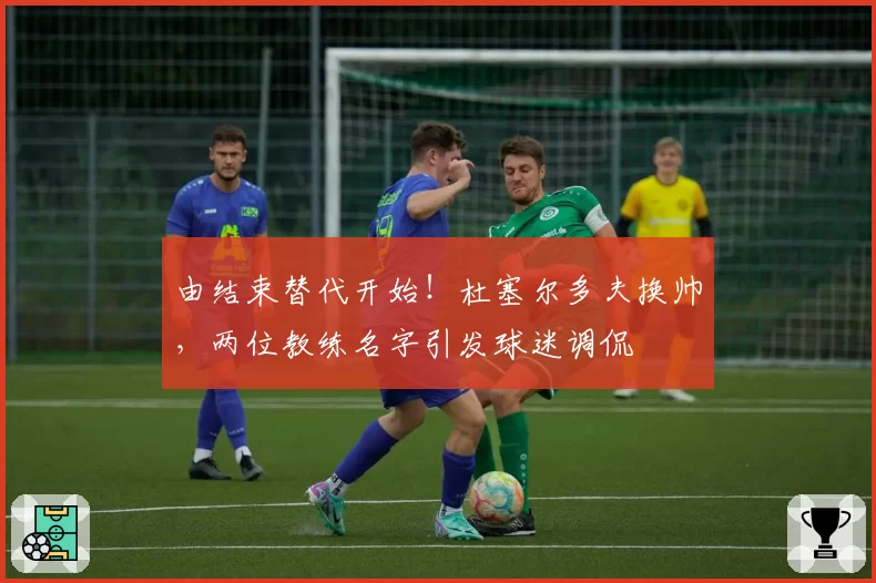 由结束替代开始!杜塞尔多夫换帅,两位教练名字引发球迷调侃