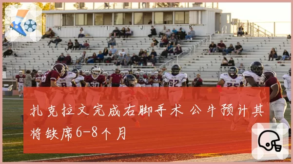 扎克拉文完成右脚手术 公牛预计其将缺席6-8个月