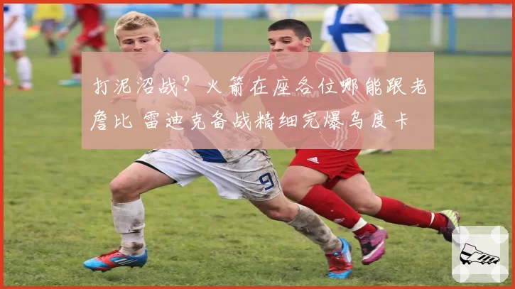 打泥沼战？火箭在座各位哪能跟老詹比 雷迪克备战精细完爆乌度卡