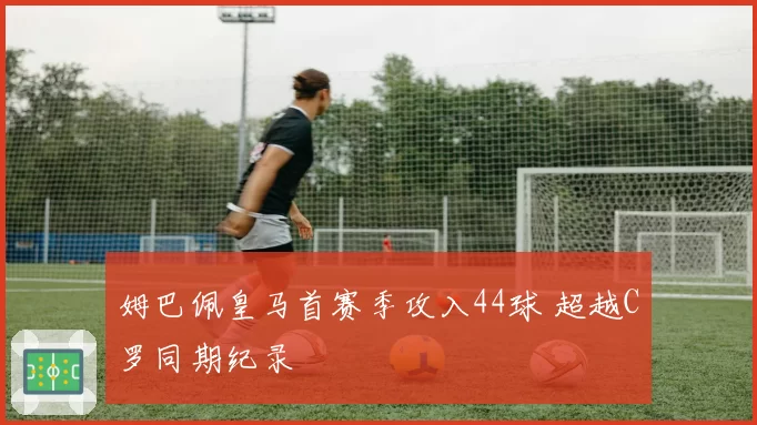 姆巴佩皇马首赛季攻入44球 超越C罗同期纪录