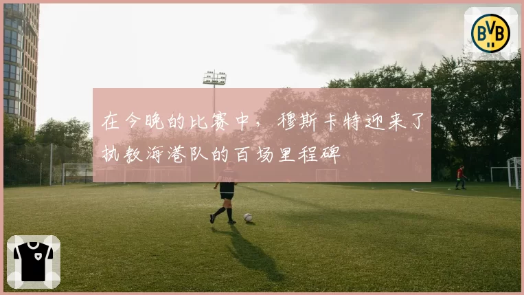 在今晚的比赛中，穆斯卡特迎来了执教海港队的百场里程碑