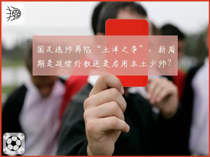 国足选帅再陷“土洋之争”，新周期是延续外教还是启用本土少帅？