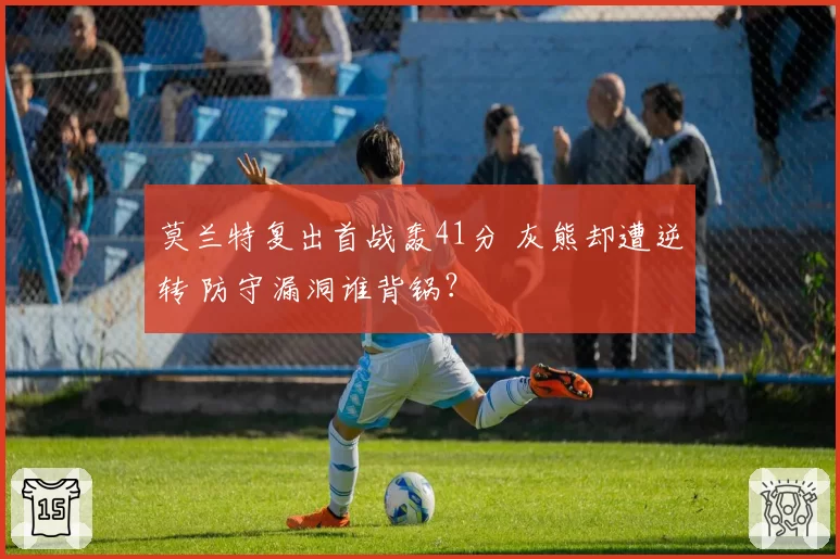 莫兰特复出首战轰41分 灰熊却遭逆转 防守漏洞谁背锅？