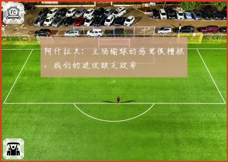 阿什拉夫：主场输球的感觉很糟糕，我们的进攻缺乏效率