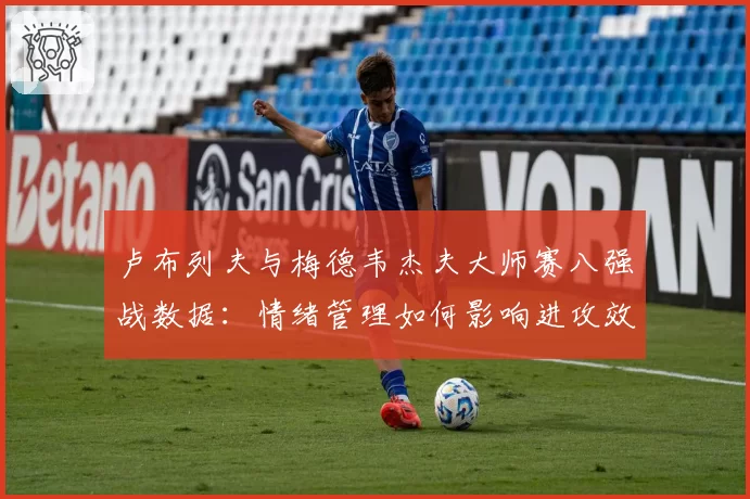 卢布列夫与梅德韦杰夫大师赛八强战数据：情绪管理如何影响进攻效率