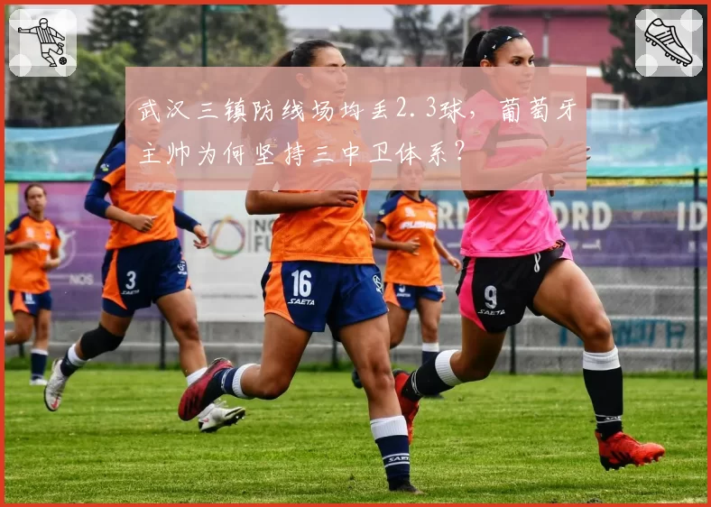 武汉三镇防线场均丢2.3球，葡萄牙主帅为何坚持三中卫体系？