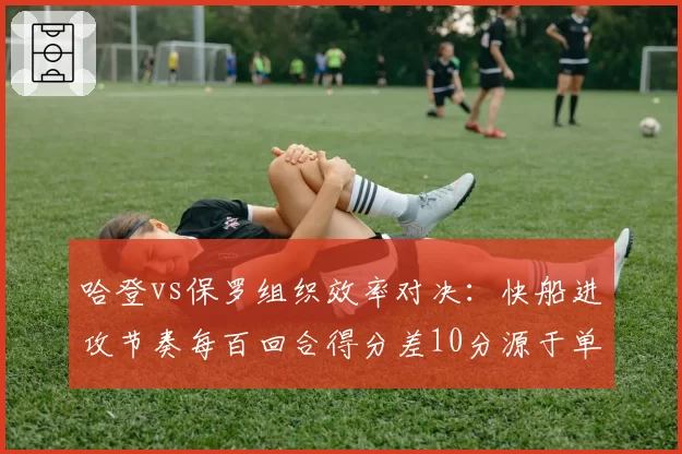 哈登vs保罗组织效率对决：快船进攻节奏每百回合得分差10分源于单打选择