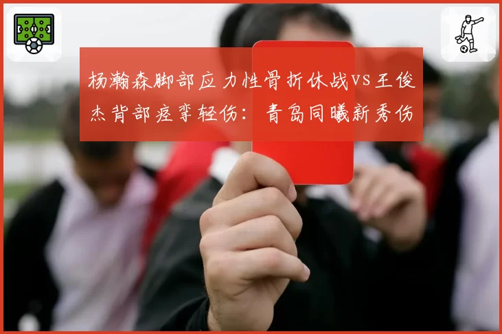 杨瀚森脚部应力性骨折休战vs王俊杰背部痉挛轻伤:青岛同曦新秀伤病管理对比