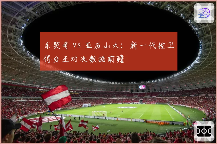 东契奇 vs 亚历山大：新一代控卫得分王对决数据前瞻