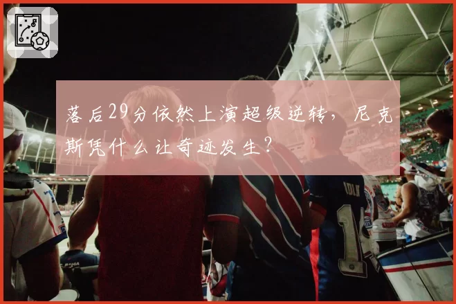 落后29分依然上演超级逆转，尼克斯凭什么让奇迹发生？
