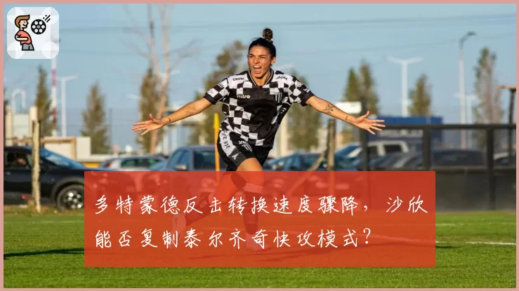 多特蒙德反击转换速度骤降，沙欣能否复制泰尔齐奇快攻模式？