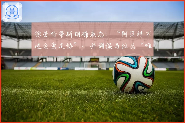 德劳伦蒂斯明确表态：“阿贝特不适合意足协”，并调侃马拉戈“唯一缺点是爱罗马”