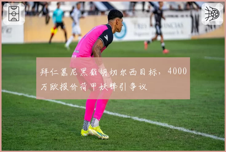 拜仁慕尼黑截胡切尔西目标,4000万欧报价荷甲妖锋引争议