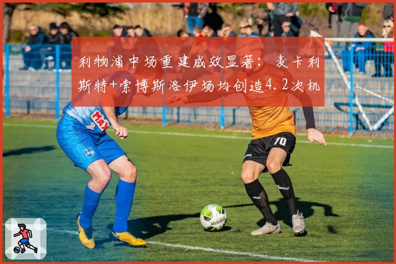 利物浦中场重建成效显著：麦卡利斯特+索博斯洛伊场均创造4.2次机会