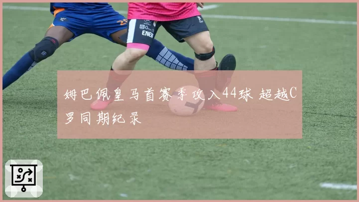 姆巴佩皇马首赛季攻入44球 超越C罗同期纪录