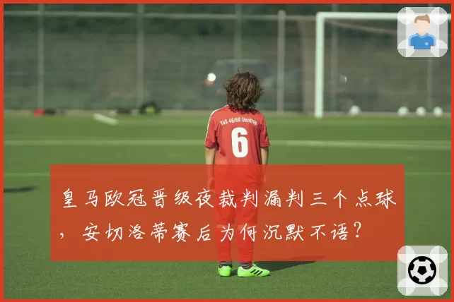 皇马欧冠晋级夜裁判漏判三个点球,安切洛蒂赛后为何沉默不语?
