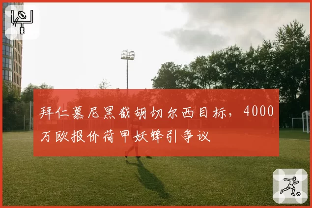 拜仁慕尼黑截胡切尔西目标,4000万欧报价荷甲妖锋引争议