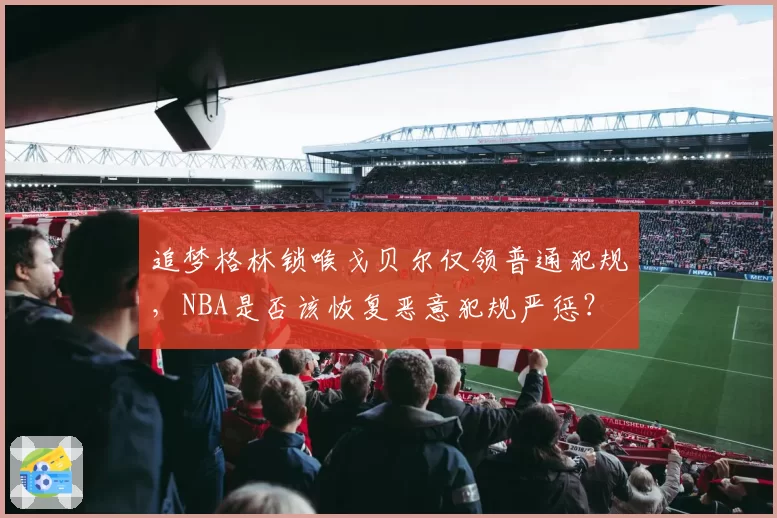追梦格林锁喉戈贝尔仅领普通犯规,NBA是否该恢复恶意犯规严惩?