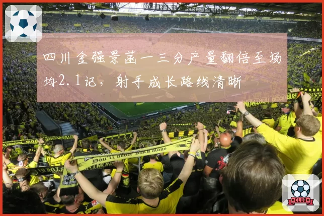 四川金强景菡一三分产量翻倍至场均2.1记,射手成长路线清晰