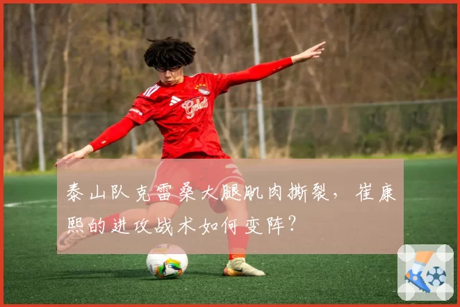 泰山队克雷桑大腿肌肉撕裂，崔康熙的进攻战术如何变阵？