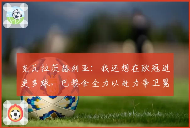 克瓦拉茨赫利亚：我还想在欧冠进更多球，巴黎会全力以赴力争卫冕
