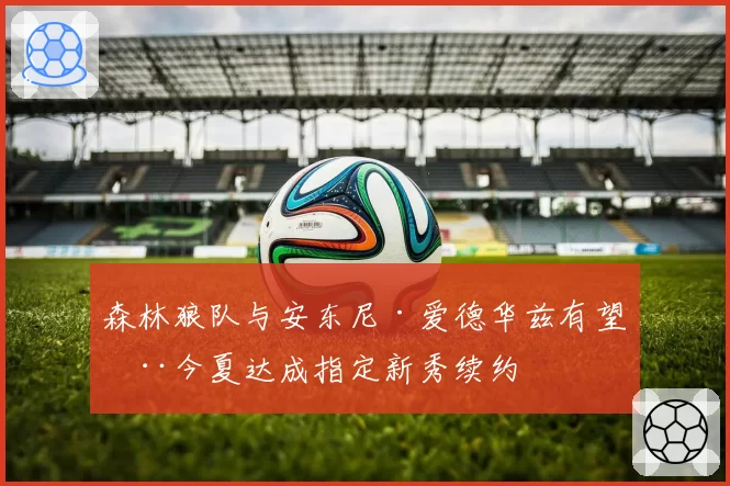 森林狼队与安东尼·爱德华兹有望在今夏达成指定新秀续约