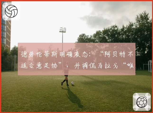 德劳伦蒂斯明确表态：“阿贝特不适合意足协”，并调侃马拉戈“唯一缺点是爱罗马”