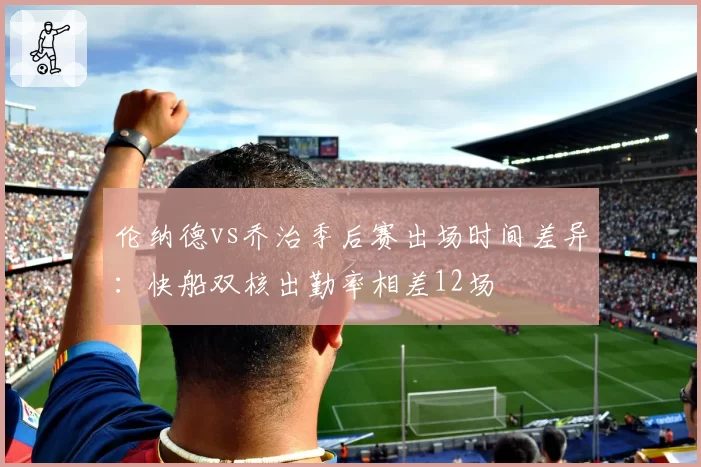 伦纳德vs乔治季后赛出场时间差异:快船双核出勤率相差12场