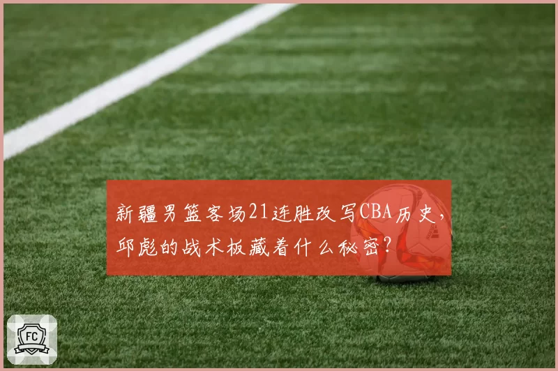新疆男篮客场21连胜改写CBA历史，邱彪的战术板藏着什么秘密？